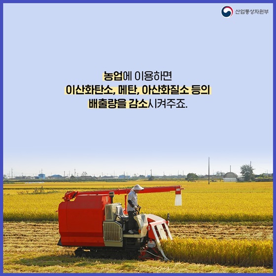 농업에 이용하면 이산화탄소, 메탄, 이산화질소 등의 배출량을 감소시켜주죠.