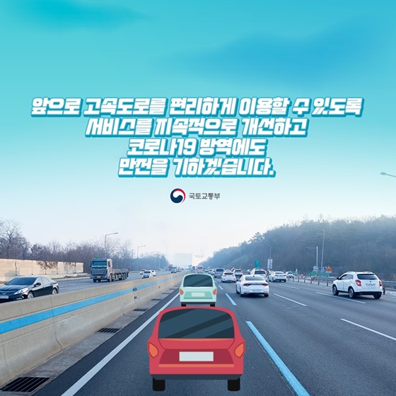 고속도로를 편리하게 이용할 수 있도록 서비스를 지속적으로 개선하고 코로나19 방역에도 만전을 기하겠습니다.