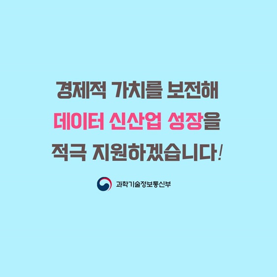 경제적 가치를 보전해 데이터 신산업 성장을 적극 지원하겠습니다!