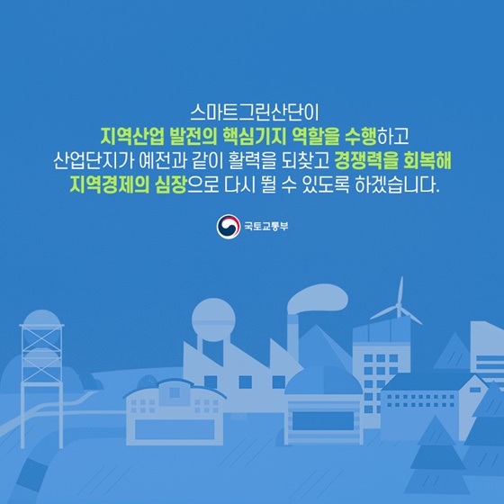 지역산업 발전의 핵심기지 역할을 수행하고 산업단지가 예전과 같이 활력을 되찾고 경쟁력을 회복해 지역경제의 심장으로 다시 뛸 수 있도록 하겠습니다.