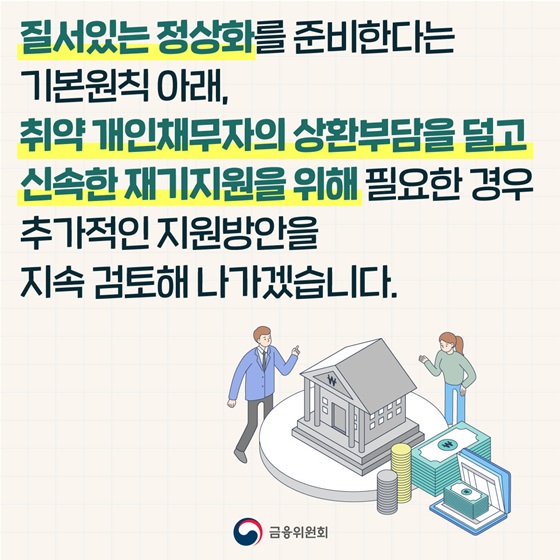 취약 개인채무자의 상환부담을 덜고 신속한 재기지원을 위해 필요한 경우 추가적인 지원방안을 지속 검토해 나가겠습니다