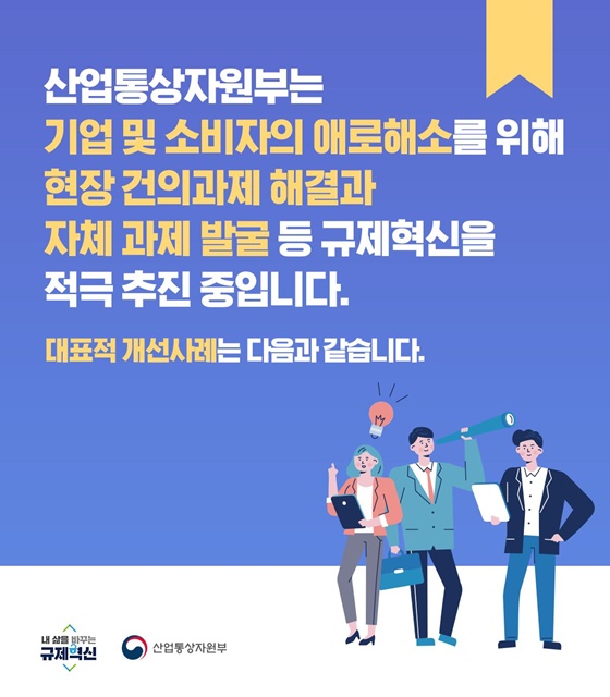 기업 및 소비자의 애로해소를 위해 현장 건의 과제 해결과 자체 과제 발굴 등 규제혁신을 적극 추진 중입니다.