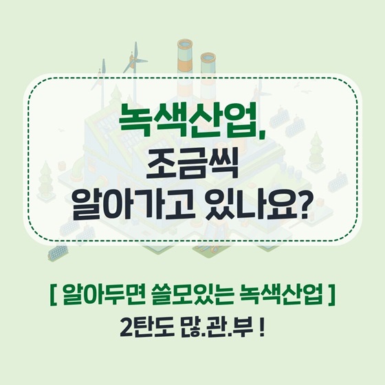 녹색산업, 조금씩 알아가고 있나요?  2탄도 많은 관심 부탁드립니다