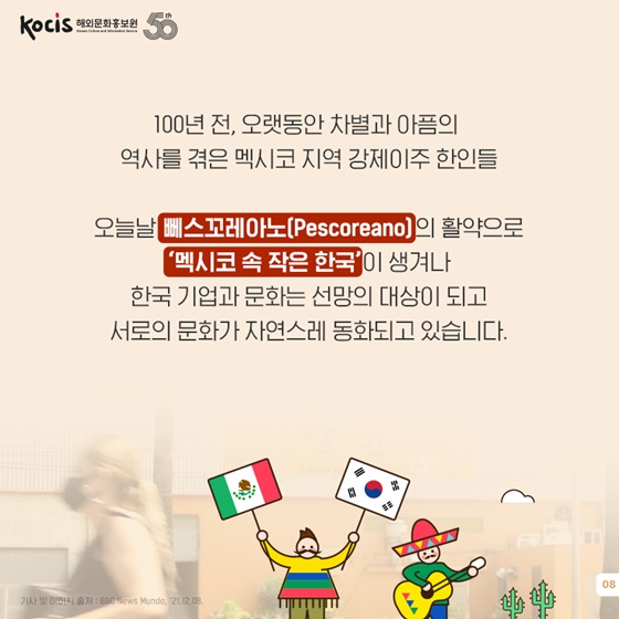 뻬스꼬레아노의 활약으로 ‘멕시코 속 작은 한국’이 생겨나 한국 기업과 문화는 선망의 대상이 되고 서로의 문화가 자연스레 동화되고 있습니다.