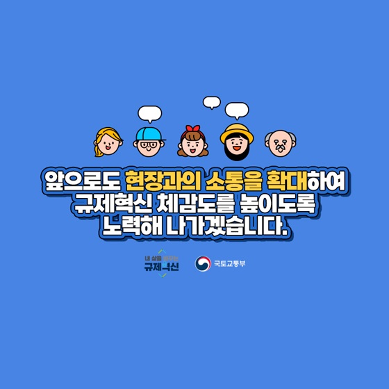 앞으로도 현장과의 소통을 확대하여 규제혁신 체감도를 높이도록 노력해 나가겠습니다.