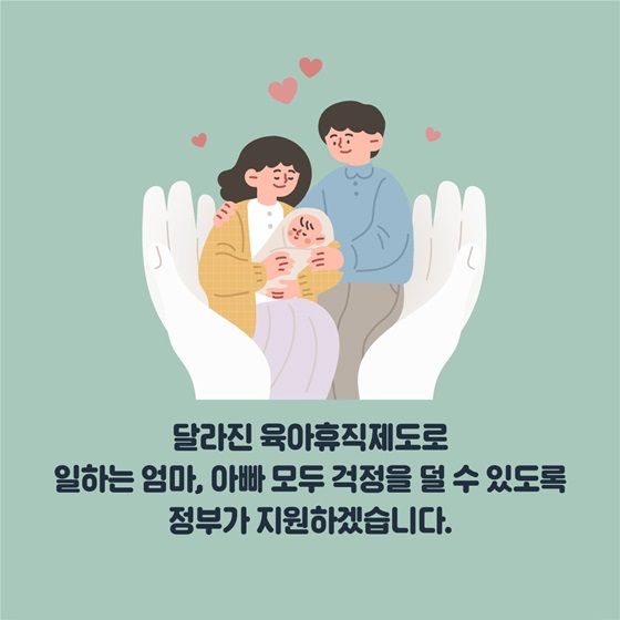 달라진 육아휴직제도로 일하는 엄마, 아빠 모두 걱정을 덜 수 있도록 정부가 지원하겠습니다.