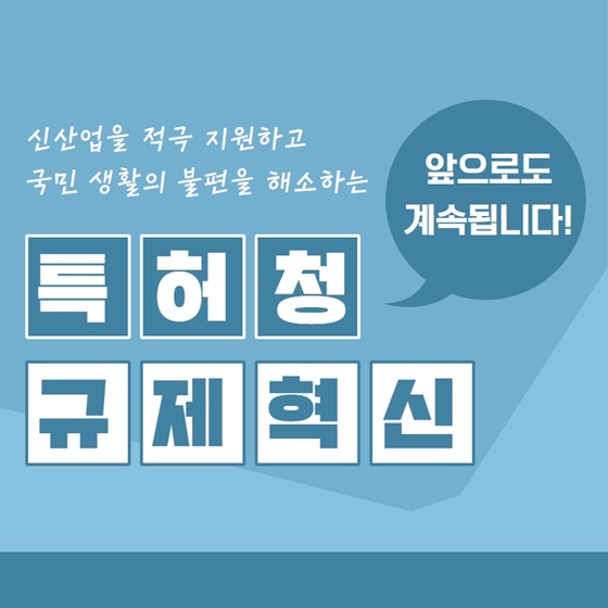 신산업을 적극 지원하고 국민 생활의 불편을 해소하는 특허청 규제혁신 앞으로도 계속됩니다!