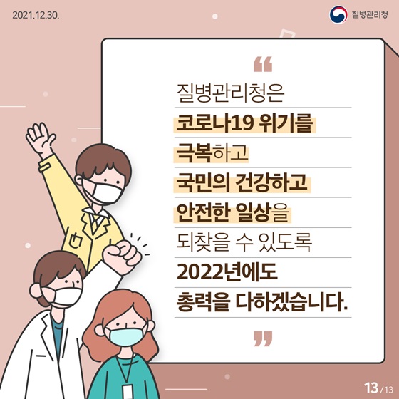 코로나19 위기를 극복하고 국민의 건강하고 안전한 일상을 되찾을 수 있도록 2022년에도 총력을 다하겠습니다.