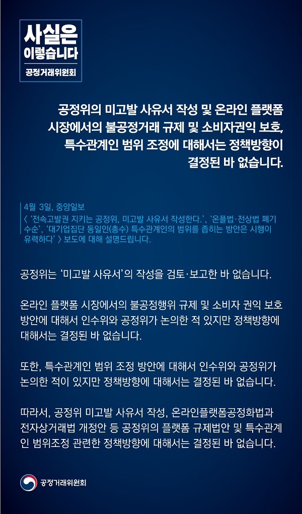 공정거래위원회는 “공정위의 미고발 사유서 작성 및 온라인 플랫폼 시장에서의 불공정거래 규제 및 소비자권익 보호, 특수관계인 범위 조정에 대해서는 정책방향이 결정된 바 없다”고 밝혔습니다.