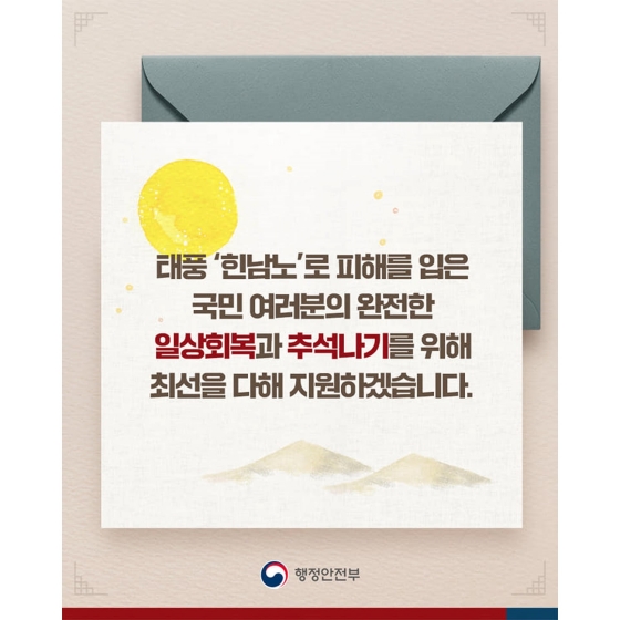 태풍 ‘힌남노’로 피해를 입은 국민 여러분의 완전한 일상 회복과 추석나기를 위해 최선을 다해 지원하겠습니다.
