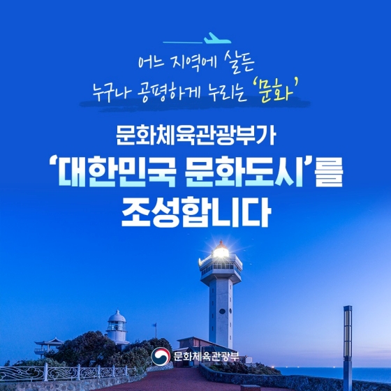 어느 지역에 살든 누구나 공평하게 누리는 ‘문화’ 문화체육관광부가 ‘대한민국 문화도시’를 조성합니다.