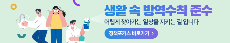 생활 속 방역수칙 준수 어렵게 찾아가는 일상을 지키는 길 입니다 정책포커스 바로가기