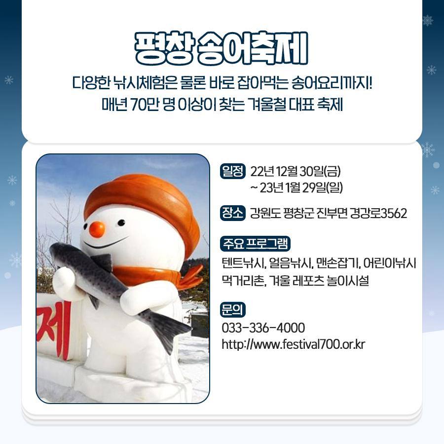 화천 산천어 축제
화천군 전체에서 진행되는 화천 산천어 축제는 세계 4대 겨울축제라고 불릴 만큼 엄청난 규모
일정 : 23년 1월 7일(토)~1월 29일(일)
장소 : 강원도 화천군 화천읍 산천어길137
주요 프로그램 : 산천어 체험, 눈얼음 체험, 먹거리 체험
문의 : 1688-3005, http://www.narafestival.com