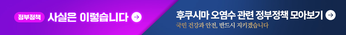 정부정책 사실은 이렇습니다 후쿠시마 오염수 관련 정부정책 모아보기 국민 건강과 안전, 반드시 지키겠습니다 