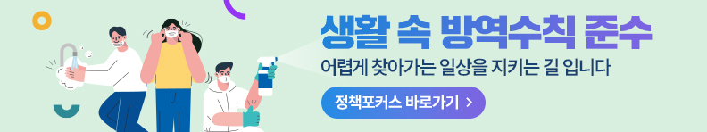 생활 속 방역수칙 준수 어렵게 찾아가는 일상을 지키는 길 입니다 정책포커스 바로가기