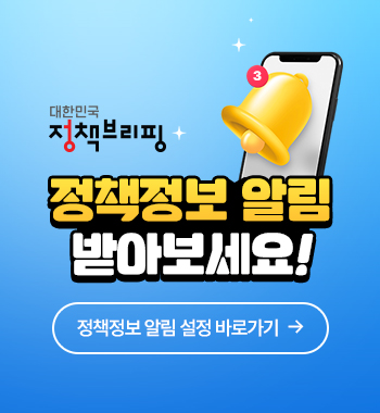 대한민국 정책브리핑 정책정보 알림 받아보세요! 정책정보 알림 설정 바로가기