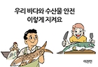 우리 바다와 수산물 안전 이렇게 지켜요