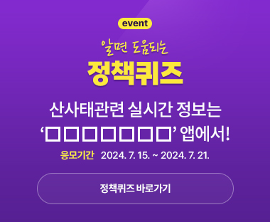 event 알면 도움되는 정책퀴즈 산사태관련 실시간 정보는 ‘□□□□□□□’ 앱에서! 응모기간 2024.07.15 ~ 2024.07.21 정책퀴즈 바로가기