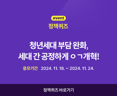 event 정책퀴즈 청년세대 부담 완화, 세대 간 공정하게 ㅇㄱ개혁! 응모기간 2024.11.18 ~ 2024.11.24 정책퀴즈 바로가기