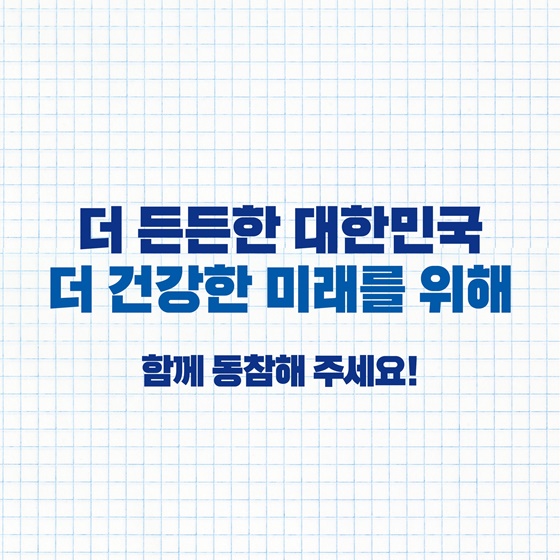 여러분의 소중한 보험료 더 건강한 대한민국으로 돌려드리겠습니다