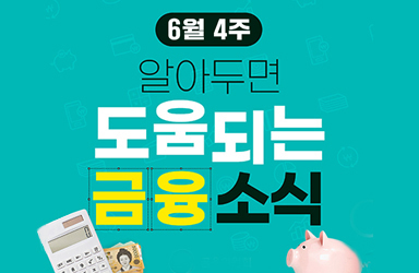 6월 4주, 알아두면 도움되는 금융소식