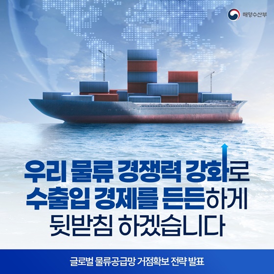 우리 물류 경쟁력 강화로 수출입 경제를 든든하게!