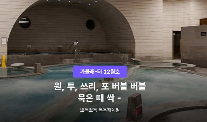 그런가 하면, 12월에는 목욕재계 명소를 다양하게 추천하고 있다. 마침 피로 회복과 나를 위한 보상을 찾던 내게 딱 맞는 테마라는 생각이 들었다.
