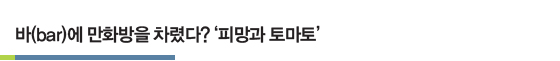 바(bar)에 만화방을 차렸다? ‘피망과 토마토’ 