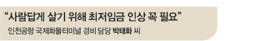 “사람답게 살기 위해 최저임금 인상 꼭 필요” 인천공항 국제화물터미널 경비 담당 박태화 씨 “사람답게 살기 위해 최저임금 인상 꼭 필요” 인천공항 국제화물터미널 경비 담당 박태화 씨
