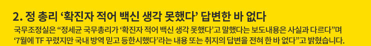 2. 정 총리 ‘확진자 적어 백신 생각 못했다’ 답변한 바 없다