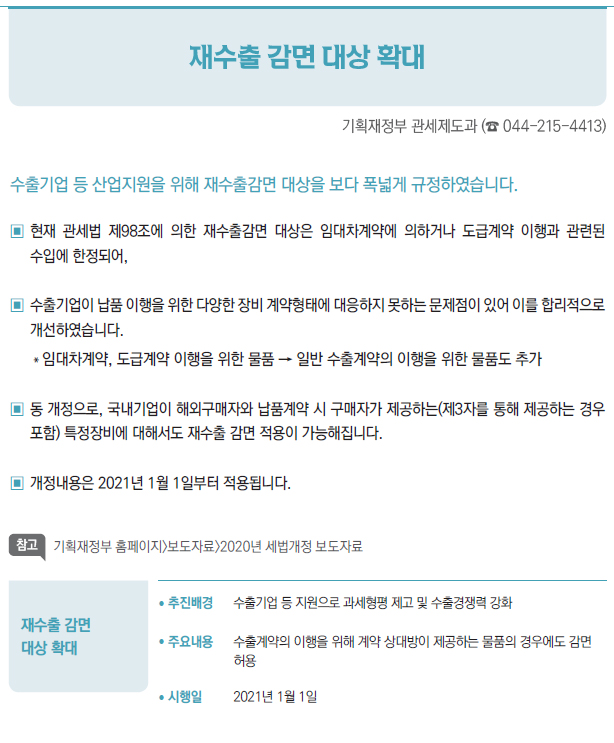 재수출 감면대상 확대/ 추진배경 수출기업 등 지원으로 과세형평 제고 및 수출경쟁력 강화/ 주요내용 수출계약의 이행을 위해 계약 상대방이 제공하는 물품의 경우에도 감면허용/ 시행일 2021년 1월 1일