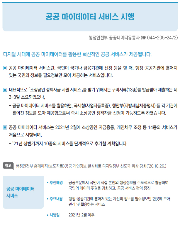 공공 마이데이터 서비스▶/ 추진배경 공공부문에서 국민이 직접 본인의 행정정보를 주도적으로 활용하여국민의 데이터 주권을 강화하고, 공공 서비스 편익 증진/ 주요내용 행정·공공기관에 흩어져 있는 자신의 정보를 필수정보만 한곳에 모아관리 및 활용하는 서비스/ 시행일 2021년 2월 이후
