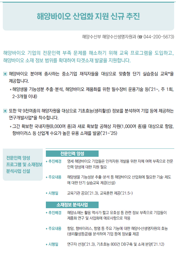 전문인력 양성 프로그램 및 소재정보 분석사업 신설▶/ 추진배경 영세 해양바이오 기업들은 인적자원 개발을 위한 자체 여력 부족으로 전문인력 양성에 대한 지원 필요/ 주요내용 해양생물 기능성분 추출·분석 등 해양바이오 산업화에 필요한 기술·제도에 대한 단기 실습교육 제공(신설)/ 시행일 교육기관 공모(’21.3), 교육훈련 제공(’21.5~)