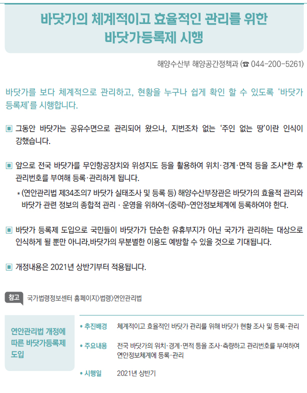 연안관리법 개정에 따른 바닷가등록제 도입/ 추진배경-체계적이고 효율적인 바닷가 관리를 위해 바닷가 현황 조사 및 등록,관리 / 주요내용-전국 바닷가의 위치, 경계, 면적 등을 조사, 측양하고 관리번호를 부여하여 연안정보체계에 등록,관리 / 시행일-2021년 상반기