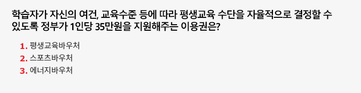 학습자가 자신의 여건, 교육수준 등에 따라 평생교육 수단을 자율적으로 결정할 수 있도록 정부가 1인당 35만원을 지원해주는 이용권은? 1. 평생교육바우처 2. 스포츠바우처 3. 에너지바우처