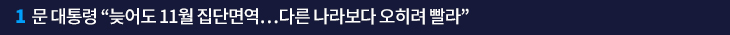 1. 문 대통령 “늦어도 11월 집단면역…다른 나라보다 오히려 빨라” 