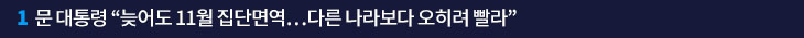 1. 문 대통령 “늦어도 11월 집단면역…다른 나라보다 오히려 빨라” 