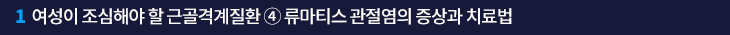 1. 여성이 조심해야 할 근골격계질환 ④ 류마티스 관절염의 증상과 치료법