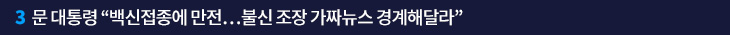 3. 문 대통령 “백신접종에 만전…불신 조장 가짜뉴스 경계해달라”