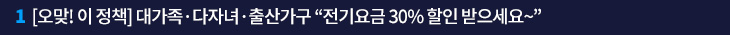 1. [오맞! 이 정책] 대가족·다자녀·출산가구 “전기요금 30% 할인 받으세요~”