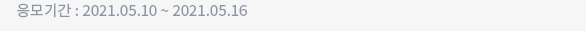 응모기간 : 2021.05.10 ~ 2021.05.16