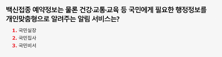 백신접종 예약정보는 물론 건강·교통·교육 등 국민에게 필요한 행정정보를 개인맞춤형으로 알려주는 알림 서비스는? 1.국민실장 2.국민집사 3.국민비서