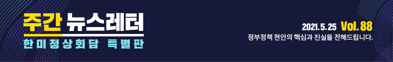 주간뉴스레터 한미정상회담 특별판 2021.5.25 Vol.88 정부정책 현안의 핵심과 진실을 전해드립니다.