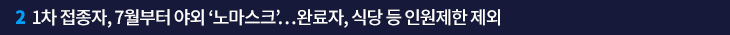 2. 1차 접종자, 7월부터 야외 ‘노마스크’…완료자, 식당 등 인원제한 제외