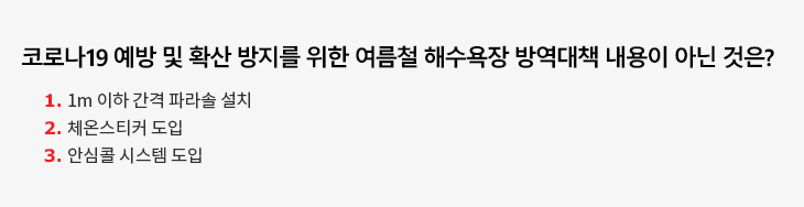 코로나19 예방 및 확산 방지를 위한 여름철 해수욕장 방역대책 내용이 아닌 것은? 1. 1m 이하 간격 파라솔 설치 2. 체온스티커 도입 3. 안심콜 시스템 도입