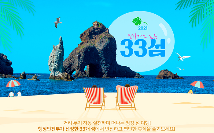 2021 찾아가고 싶은 33섬 거리 두기 자동 실천하며 떠나는 청청 섬 여행! 행정안전부가 선정한 33개 섬에서 안전하고 편안한 휴식을 즐겨보세요!