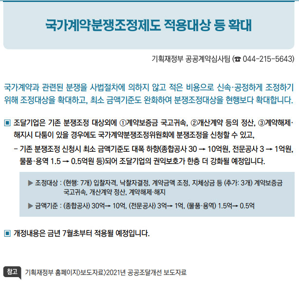 국가계약분쟁조정제도 적용대상 등 확대/국가계약과 관련된 분쟁을 사법절차에 의하지 않고 적은 비용으로 신속·공정하게 조정하기위해 조정대상을 확대하고, 최소 금액기준도 완화하여 분쟁조정대상을 현행보다 확대합니다