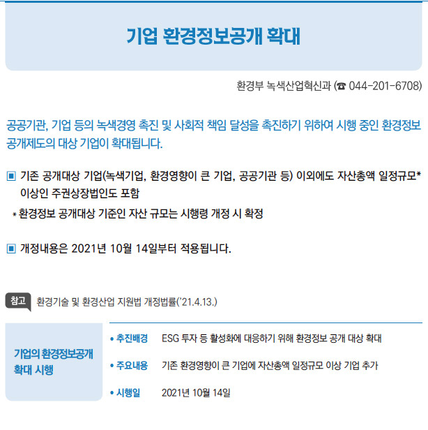 기업의 환경정보공개 확대 시행// 추진배경 ESG 투자 등 활성화에 대응하기 위해 환경정보 공개 대상 확대/ 주요내용 기존 환경영향이 큰 기업에 자산총액 일정규모 이상 기업 추가/ 시행일 2021년 10월 14일