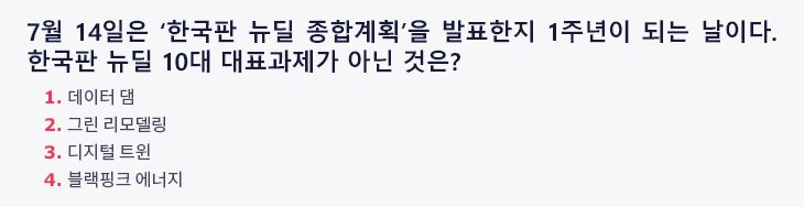 7월 14일은 ‘한국판 뉴딜 종합계획’을 발표한지 1주년이 되는 날이다. 한국판 뉴딜 10대 대표과제가 아닌 것은? 1.데이터 댐 2.그린 리모델링 3.디지털 트윈 4.블랙핑크 에너지