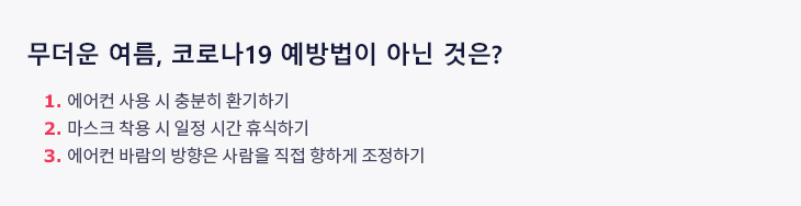 무더운 여름, 코로나19 예방법이 아닌 것은? 1. 에어컨 사용 시 충분히 환기하기 2. 마스크 착용 시 일정 시간 휴식하기 3. 에어컨 바람의 방향은 사람을 직접 향하게 조정하기